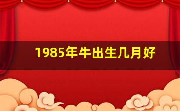 1985年牛出生几月好