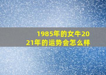 1985年的女牛2021年的运势会怎么样