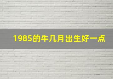 1985的牛几月出生好一点