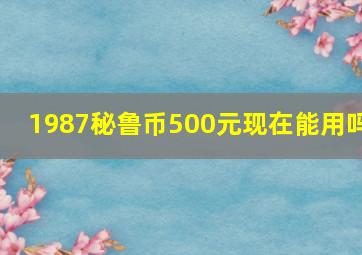 1987秘鲁币500元现在能用吗