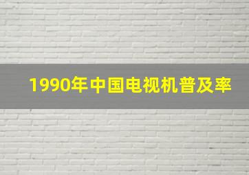 1990年中国电视机普及率