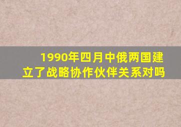 1990年四月中俄两国建立了战略协作伙伴关系对吗