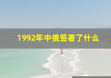 1992年中俄签署了什么