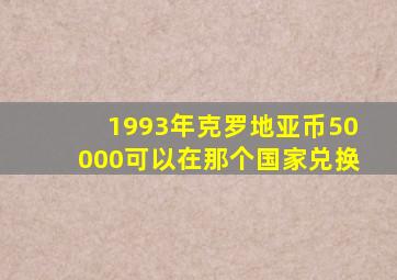 1993年克罗地亚币50000可以在那个国家兑换