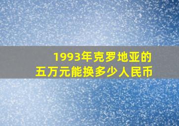 1993年克罗地亚的五万元能换多少人民币