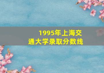 1995年上海交通大学录取分数线