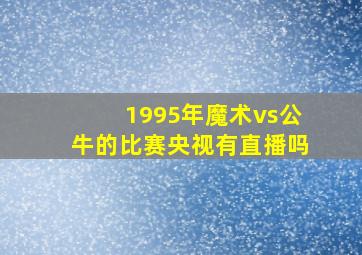 1995年魔术vs公牛的比赛央视有直播吗