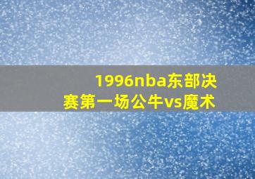 1996nba东部决赛第一场公牛vs魔术