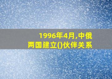 1996年4月,中俄两国建立()伙伴关系