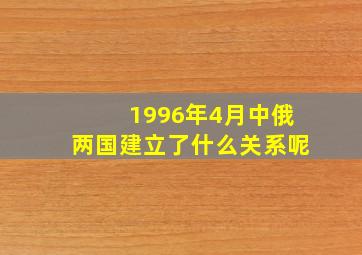 1996年4月中俄两国建立了什么关系呢