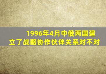 1996年4月中俄两国建立了战略协作伙伴关系对不对