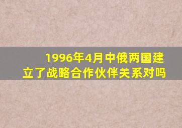 1996年4月中俄两国建立了战略合作伙伴关系对吗