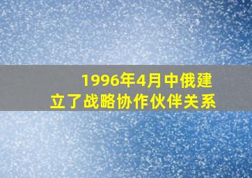 1996年4月中俄建立了战略协作伙伴关系