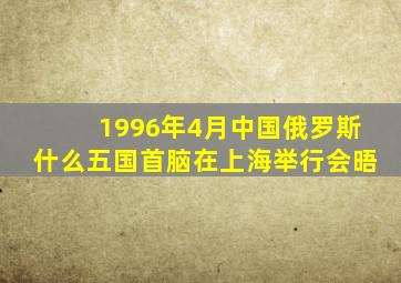 1996年4月中国俄罗斯什么五国首脑在上海举行会晤