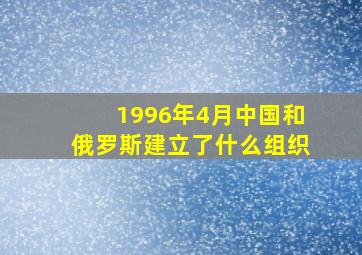 1996年4月中国和俄罗斯建立了什么组织