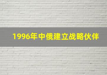 1996年中俄建立战略伙伴