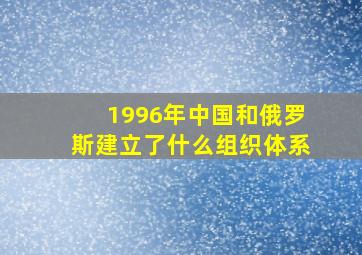 1996年中国和俄罗斯建立了什么组织体系