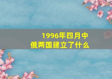 1996年四月中俄两国建立了什么