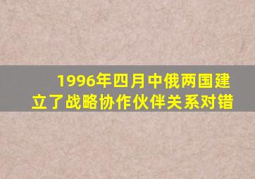 1996年四月中俄两国建立了战略协作伙伴关系对错