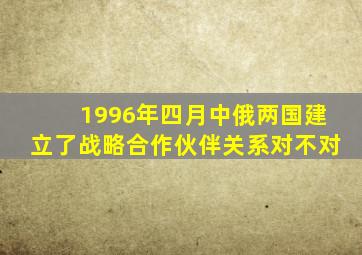 1996年四月中俄两国建立了战略合作伙伴关系对不对