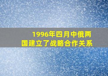 1996年四月中俄两国建立了战略合作关系