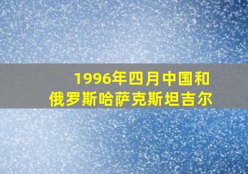 1996年四月中国和俄罗斯哈萨克斯坦吉尔