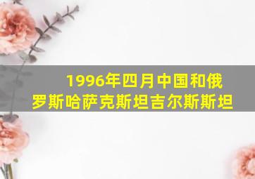 1996年四月中国和俄罗斯哈萨克斯坦吉尔斯斯坦