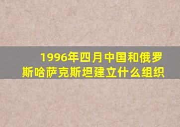 1996年四月中国和俄罗斯哈萨克斯坦建立什么组织