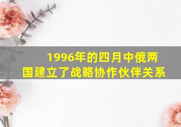 1996年的四月中俄两国建立了战略协作伙伴关系