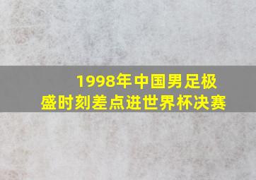 1998年中国男足极盛时刻差点进世界杯决赛