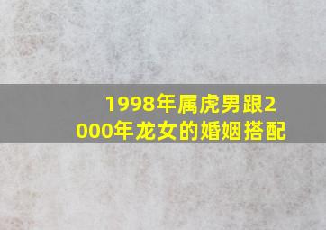 1998年属虎男跟2000年龙女的婚姻搭配