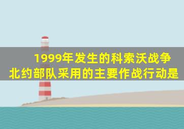 1999年发生的科索沃战争北约部队采用的主要作战行动是