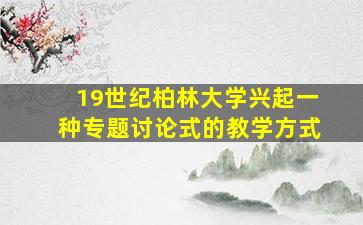 19世纪柏林大学兴起一种专题讨论式的教学方式