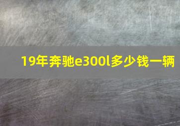 19年奔驰e300l多少钱一辆