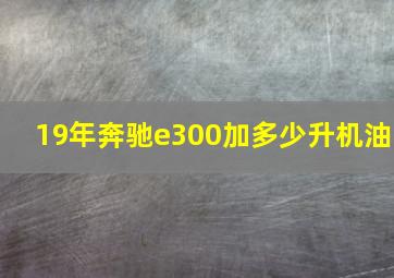 19年奔驰e300加多少升机油