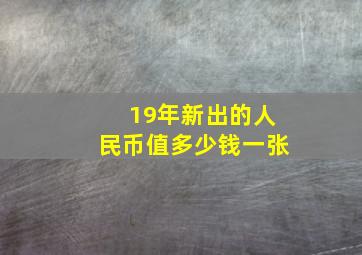 19年新出的人民币值多少钱一张