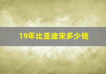 19年比亚迪宋多少钱