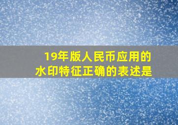 19年版人民币应用的水印特征正确的表述是