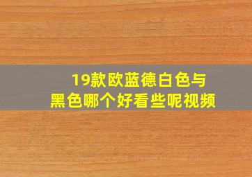 19款欧蓝德白色与黑色哪个好看些呢视频