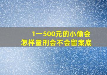 1一500元的小偷会怎样量刑会不会留案底