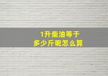 1升柴油等于多少斤呢怎么算