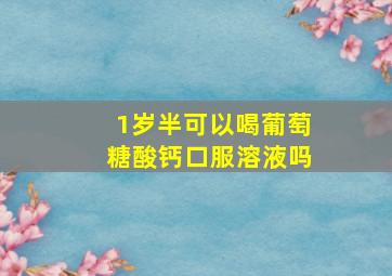 1岁半可以喝葡萄糖酸钙口服溶液吗