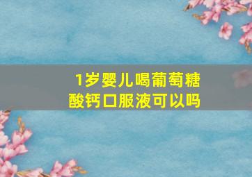 1岁婴儿喝葡萄糖酸钙口服液可以吗