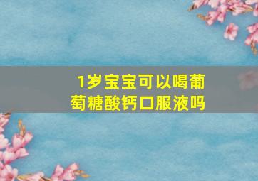 1岁宝宝可以喝葡萄糖酸钙口服液吗