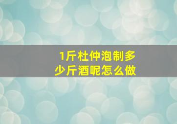 1斤杜仲泡制多少斤酒呢怎么做