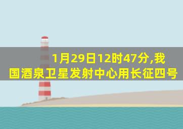 1月29日12时47分,我国酒泉卫星发射中心用长征四号