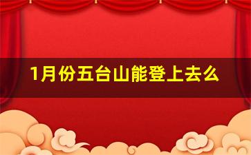 1月份五台山能登上去么