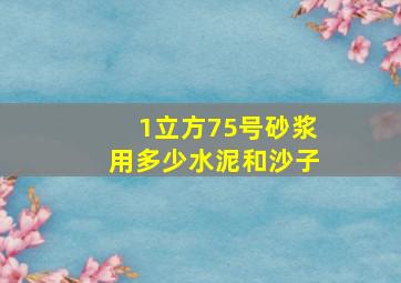 1立方75号砂浆用多少水泥和沙子