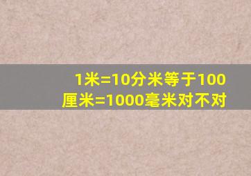 1米=10分米等于100厘米=1000毫米对不对