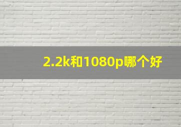 2.2k和1080p哪个好